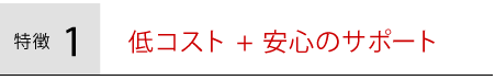 低コスト + 安心のサポート