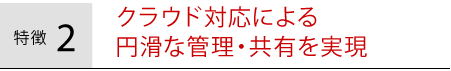 クラウド対応による円滑な管理・共有を実現